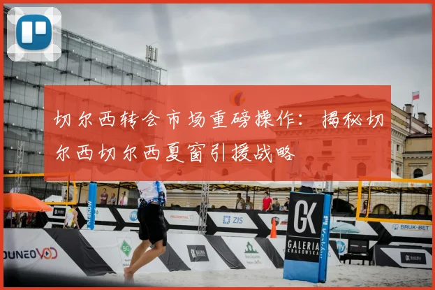 切尔西转会市场重磅操作:揭秘切尔西切尔西夏窗引援战略