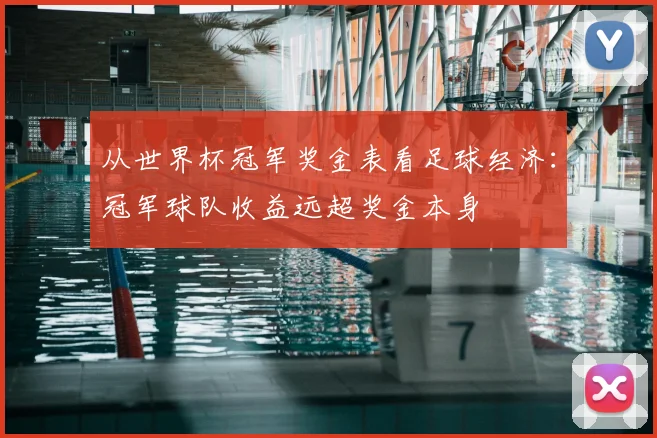 从世界杯冠军奖金表看足球经济：冠军球队收益远超奖金本身