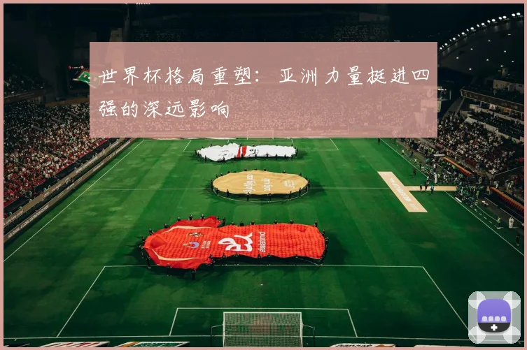 世界杯格局重塑：亚洲力量挺进四强的深远影响