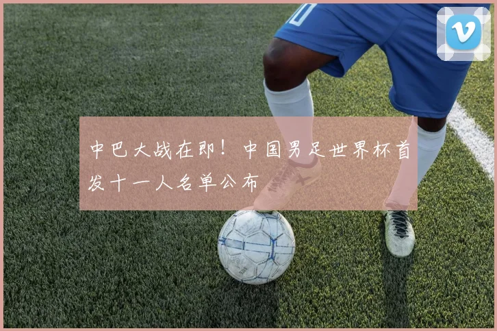 中巴大战在即！中国男足世界杯首发十一人名单公布