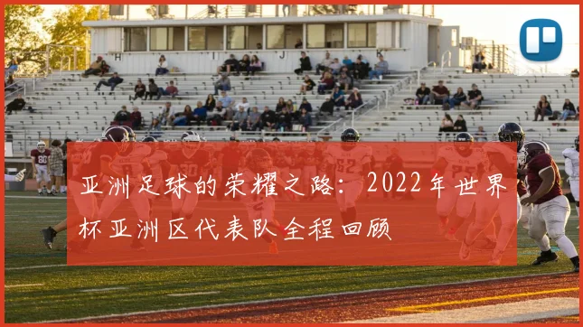 亚洲足球的荣耀之路：2022年世界杯亚洲区代表队全程回顾