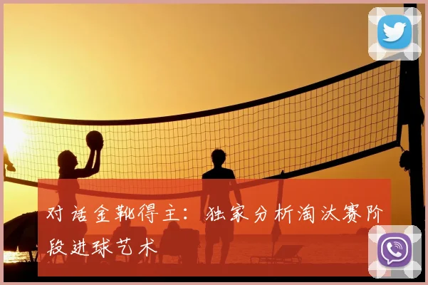对话金靴得主：独家分析淘汰赛阶段进球艺术