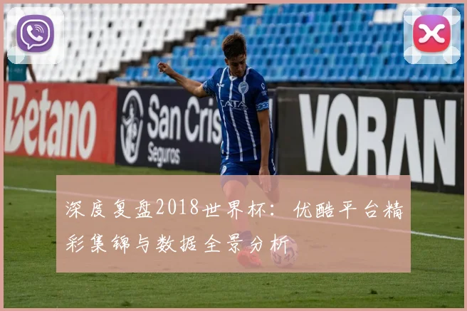 深度复盘2018世界杯：优酷平台精彩集锦与数据全景分析