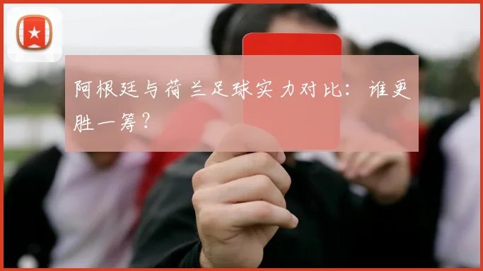 阿根廷与荷兰足球实力对比：谁更胜一筹？