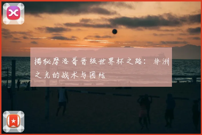 揭秘摩洛哥晋级世界杯之路：非洲之光的战术与团结