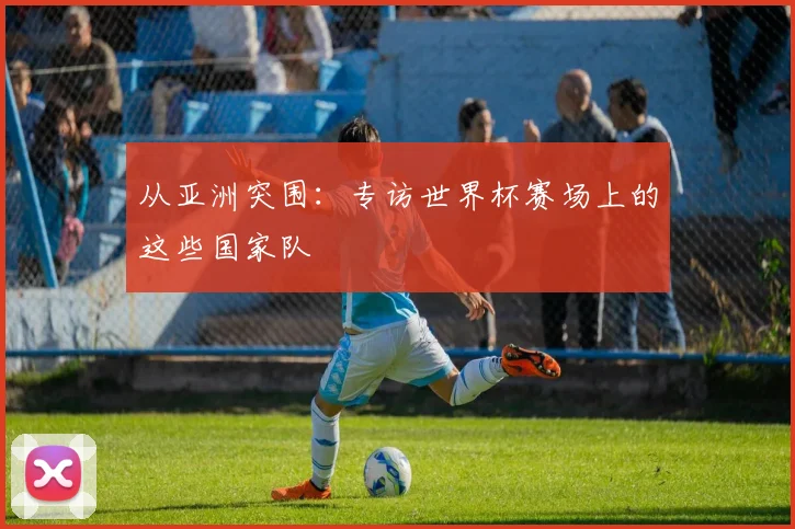 从亚洲突围：专访世界杯赛场上的这些国家队