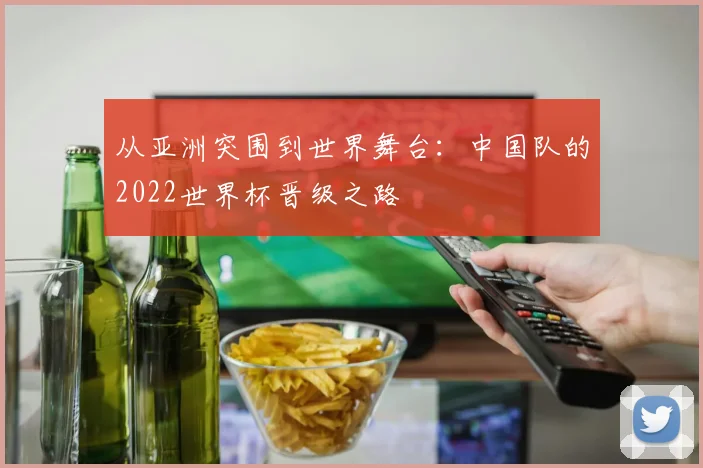 从亚洲突围到世界舞台：中国队的2022世界杯晋级之路
