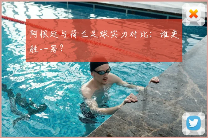 阿根廷与荷兰足球实力对比：谁更胜一筹？