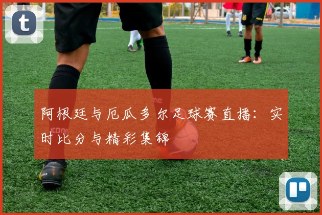阿根廷与厄瓜多尔足球赛直播：实时比分与精彩集锦