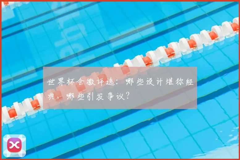 世界杯会徽评选:哪些设计堪称经典,哪些引发争议?