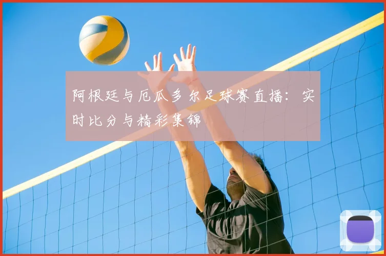 阿根廷与厄瓜多尔足球赛直播：实时比分与精彩集锦