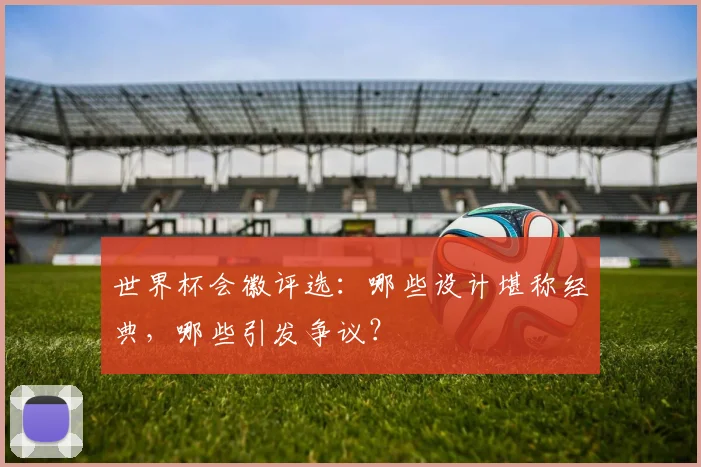 世界杯会徽评选:哪些设计堪称经典,哪些引发争议?
