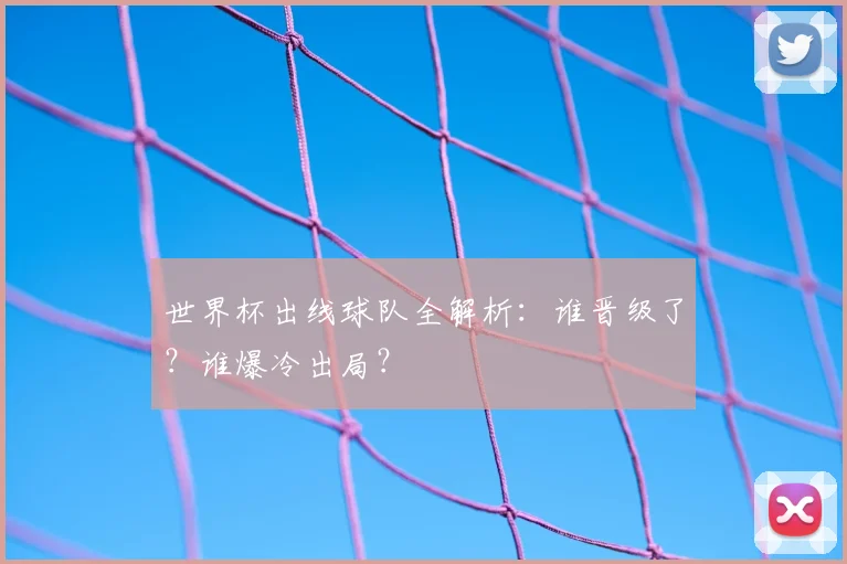 世界杯出线球队全解析：谁晋级了？谁爆冷出局？