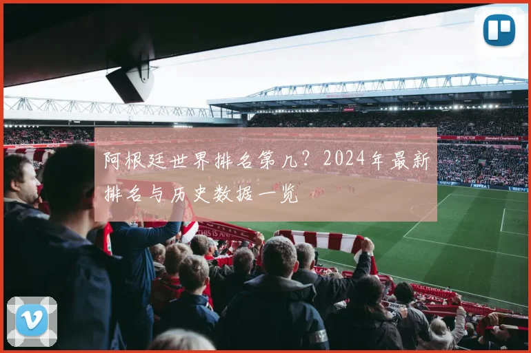 阿根廷世界排名第几？2024年最新排名与历史数据一览