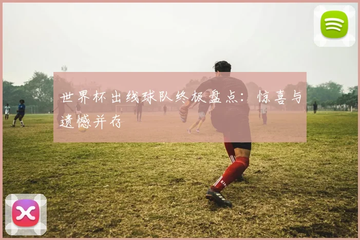 世界杯出线球队终极盘点：惊喜与遗憾并存