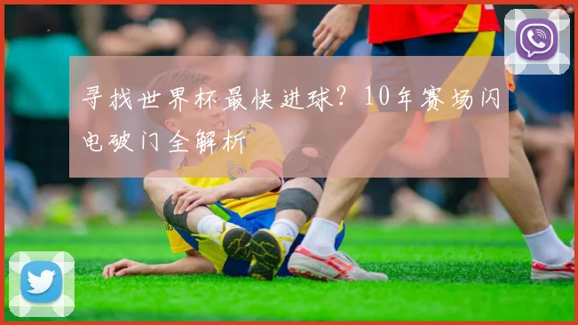 寻找世界杯最快进球？10年赛场闪电破门全解析
