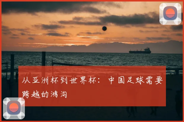 从亚洲杯到世界杯：中国足球需要跨越的鸿沟