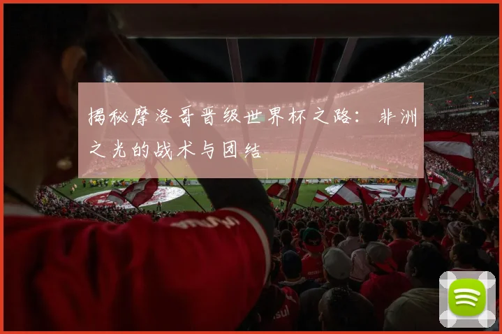 揭秘摩洛哥晋级世界杯之路：非洲之光的战术与团结