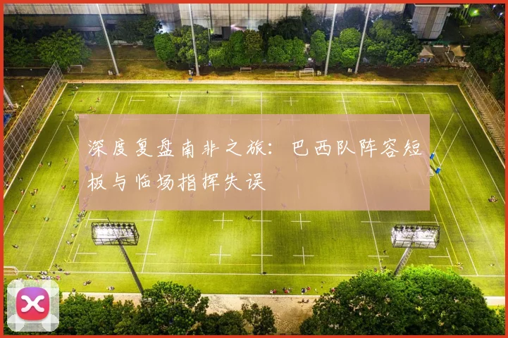 深度复盘南非之旅：巴西队阵容短板与临场指挥失误