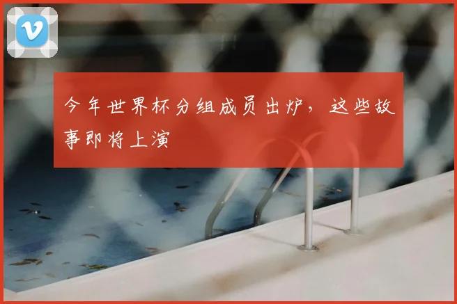 今年世界杯分组成员出炉，这些故事即将上演