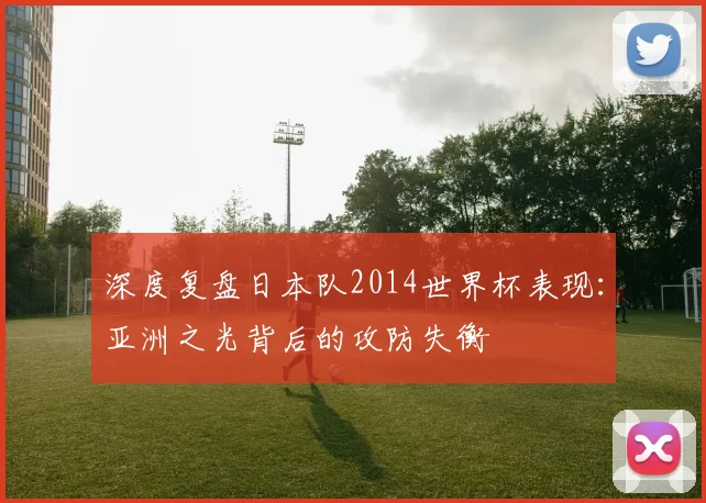 深度复盘日本队2014世界杯表现：亚洲之光背后的攻防失衡