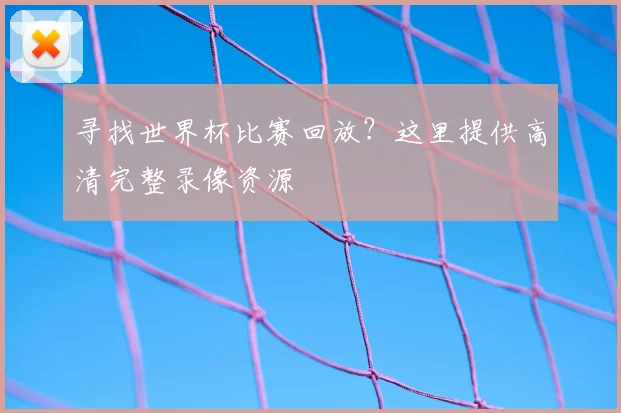 寻找世界杯比赛回放？这里提供高清完整录像资源