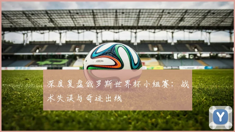 深度复盘俄罗斯世界杯小组赛：战术失误与奇迹出线