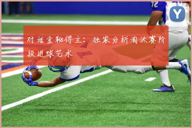 对话金靴得主：独家分析淘汰赛阶段进球艺术