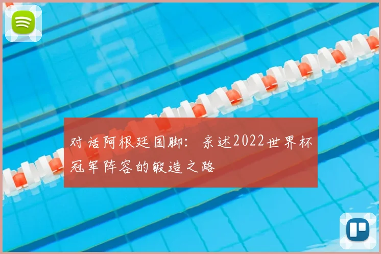 对话阿根廷国脚：亲述2022世界杯冠军阵容的锻造之路