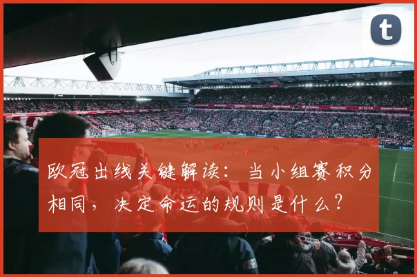 欧冠出线关键解读：当小组赛积分相同，决定命运的规则是什么？