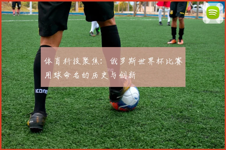 体育科技聚焦：俄罗斯世界杯比赛用球命名的历史与创新