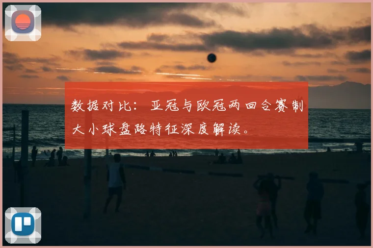 数据对比：亚冠与欧冠两回合赛制大小球盘路特征深度解读。