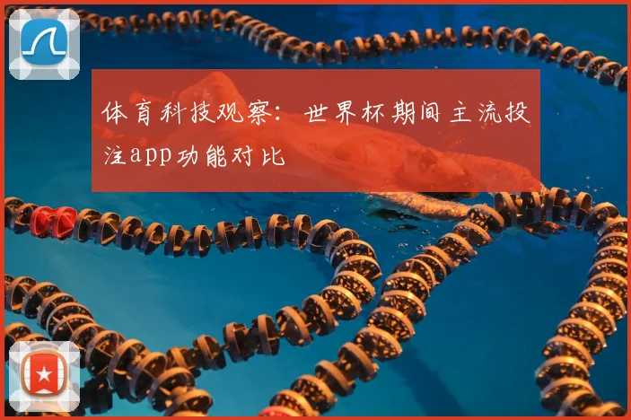 体育科技观察：世界杯期间主流投注app功能对比