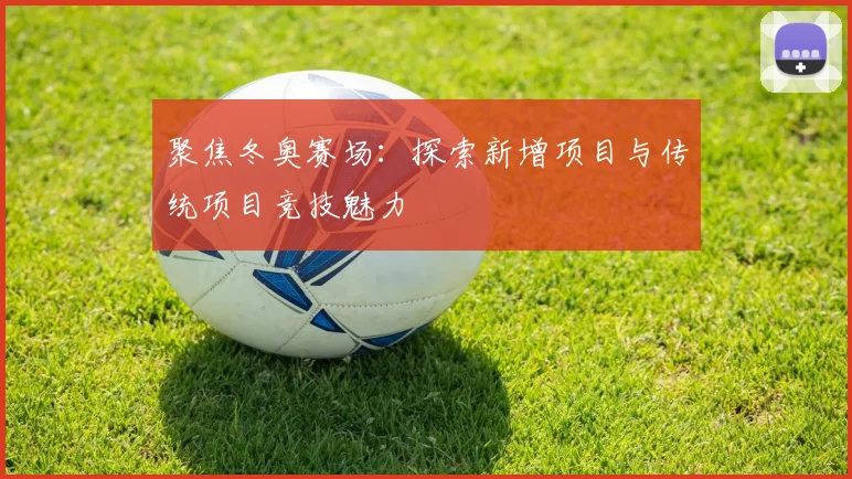 聚焦冬奥赛场：探索新增项目与传统项目竞技魅力