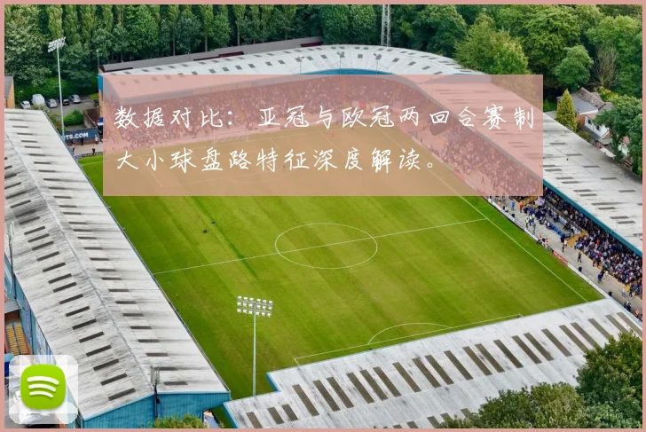数据对比：亚冠与欧冠两回合赛制大小球盘路特征深度解读。