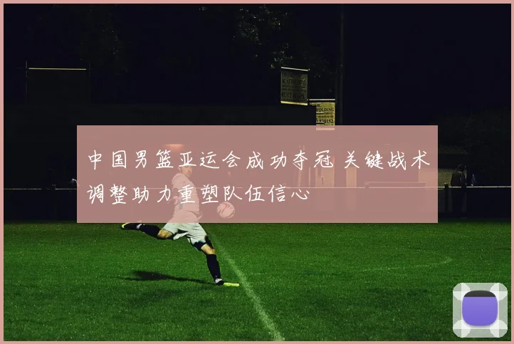 中国男篮亚运会成功夺冠 关键战术调整助力重塑队伍信心
