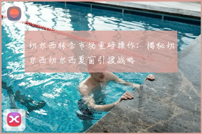 切尔西转会市场重磅操作：揭秘切尔西切尔西夏窗引援战略