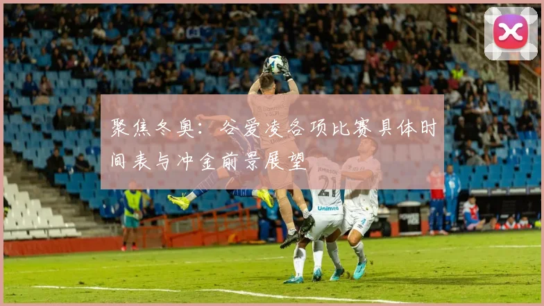 聚焦冬奥：谷爱凌各项比赛具体时间表与冲金前景展望