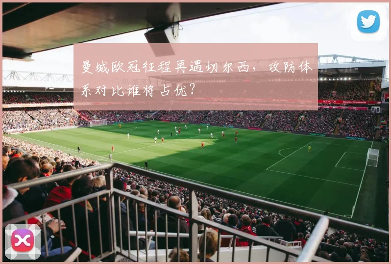 曼城欧冠征程再遇切尔西，攻防体系对比谁将占优？