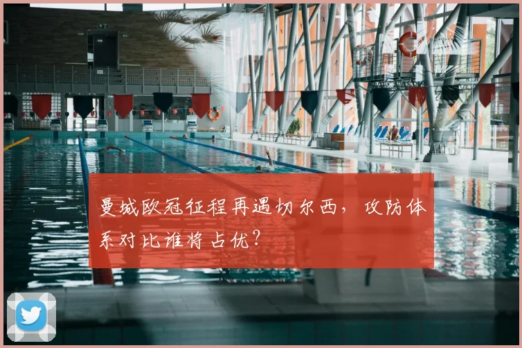 曼城欧冠征程再遇切尔西，攻防体系对比谁将占优？