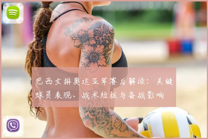 巴西女排奥运亚军赛后解读：关键球员表现、战术短板与备战影响