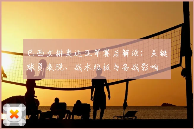 巴西女排奥运亚军赛后解读：关键球员表现、战术短板与备战影响