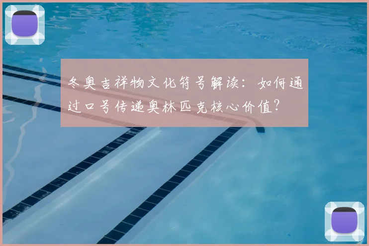 冬奥吉祥物文化符号解读：如何通过口号传递奥林匹克核心价值？