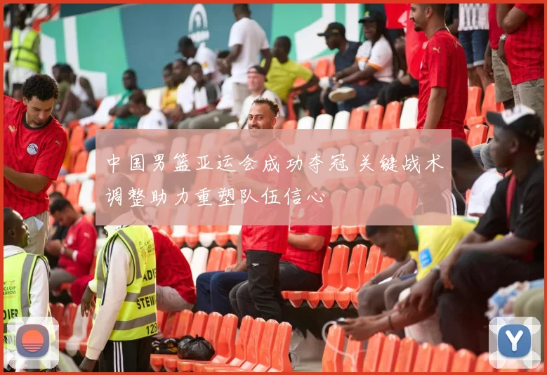 中国男篮亚运会成功夺冠 关键战术调整助力重塑队伍信心